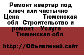 Ремонт квартир под ключ или частычно › Цена ­ 1 000 - Тюменская обл. Строительство и ремонт » Услуги   . Тюменская обл.